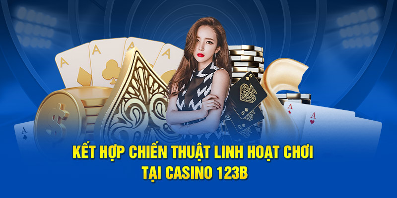 Kết hợp chiến thuật linh hoạt chơi tại casino 123b